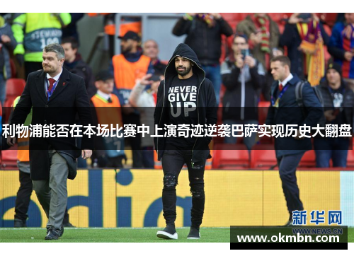 利物浦能否在本场比赛中上演奇迹逆袭巴萨实现历史大翻盘