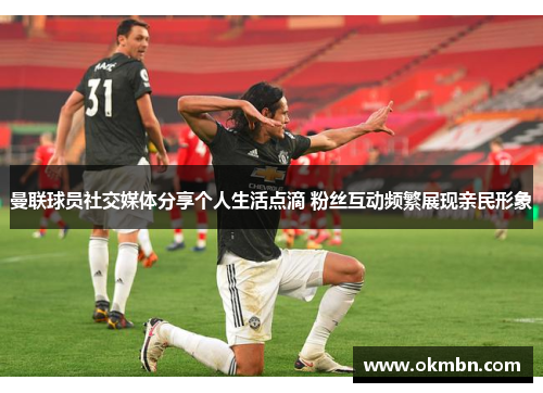 曼联球员社交媒体分享个人生活点滴 粉丝互动频繁展现亲民形象