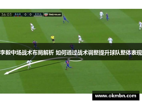 李毅中场战术布局解析 如何通过战术调整提升球队整体表现