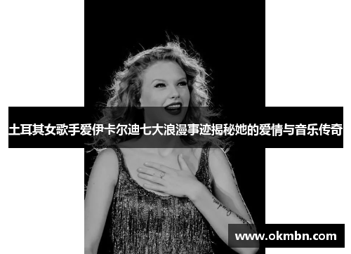 土耳其女歌手爱伊卡尔迪七大浪漫事迹揭秘她的爱情与音乐传奇