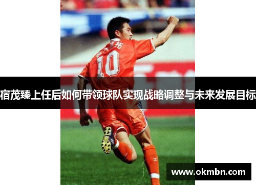 宿茂臻上任后如何带领球队实现战略调整与未来发展目标