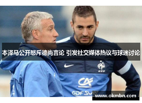 本泽马公开怒斥德尚言论 引发社交媒体热议与球迷讨论