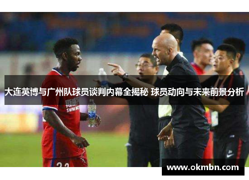大连英博与广州队球员谈判内幕全揭秘 球员动向与未来前景分析