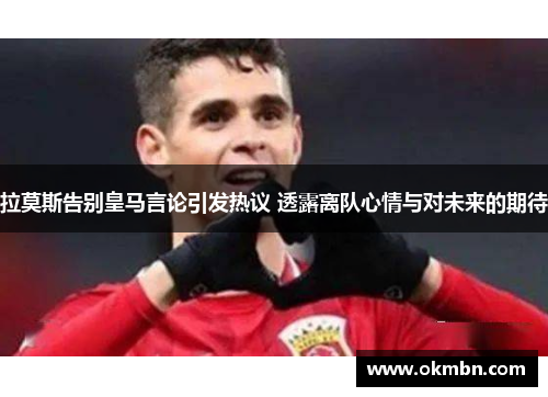 拉莫斯告别皇马言论引发热议 透露离队心情与对未来的期待