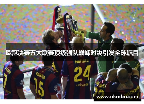 欧冠决赛五大联赛顶级强队巅峰对决引发全球瞩目
