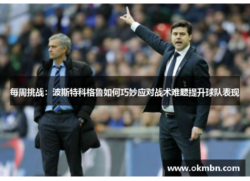 每周挑战：波斯特科格鲁如何巧妙应对战术难题提升球队表现