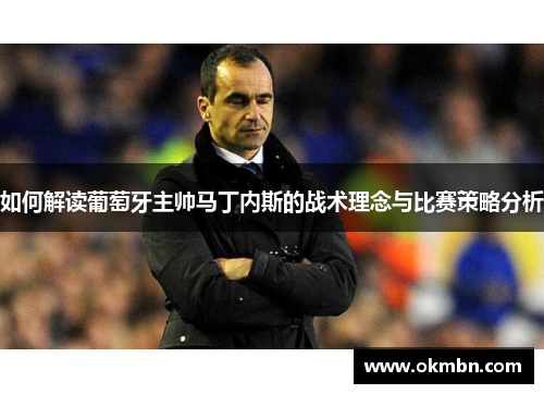 如何解读葡萄牙主帅马丁内斯的战术理念与比赛策略分析