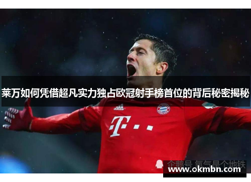 莱万如何凭借超凡实力独占欧冠射手榜首位的背后秘密揭秘