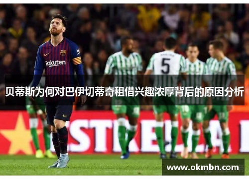 贝蒂斯为何对巴伊切蒂奇租借兴趣浓厚背后的原因分析