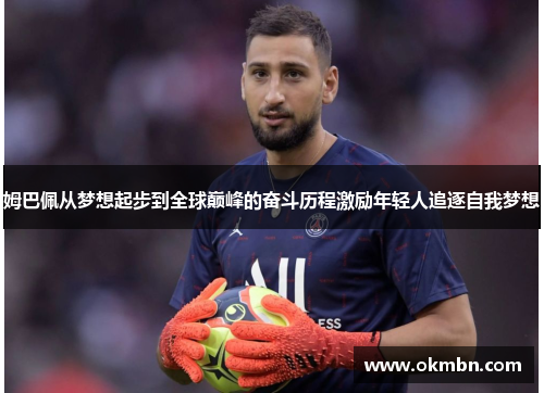 姆巴佩从梦想起步到全球巅峰的奋斗历程激励年轻人追逐自我梦想